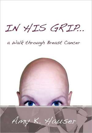 In His Grip ... a Walk Through Breast Cancer de Amy K. Hauser