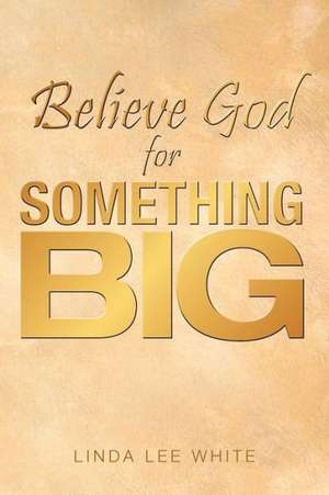 Believe God for Something Big de Linda Lee White