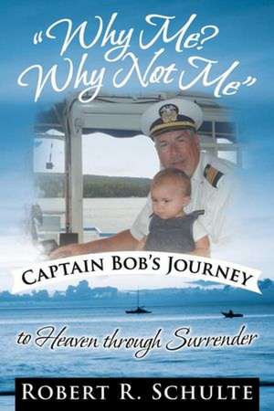 Why Me? Why Not Me Captain Bob's Journey to Heaven Through Surrender. de Robert R. Schulte