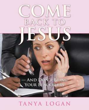 Come Back to Jesus-And Don't Bring Your Blackberry de Tanya Logan