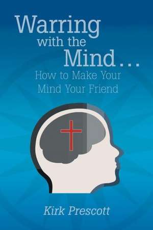 Warring with the Mind ... How to Make Your Mind Your Friend de Kirk Prescott