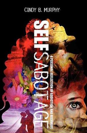 Self Sabotage: A Personal Reflection of Addiction and Recovery de Cindy B. Murphy