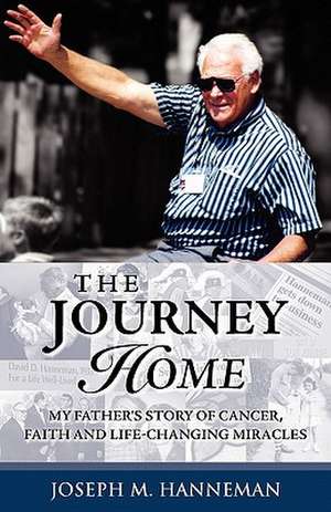 The Journey Home: My Father's Story of Cancer, Faith and Life-Changing Miracles de Joseph M. Hanneman