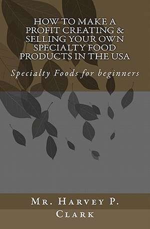 How to Make a Profit Creating & Selling Your Own Specialty Food Products in the USA de MR Harvey P. Clark