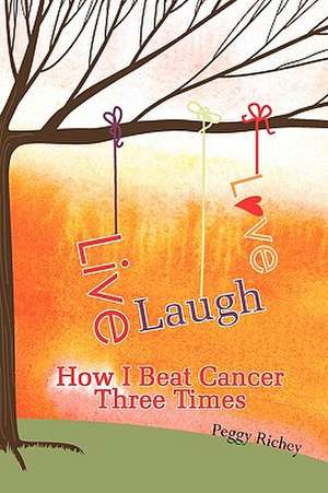 Live, Laugh, Love: How I Beat Cancer Three Times de Peggy Richey