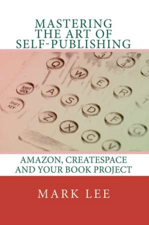 Mastering the Art of Self-Publishing: Amazon, Createspace and Your Book Project de Mark Lee