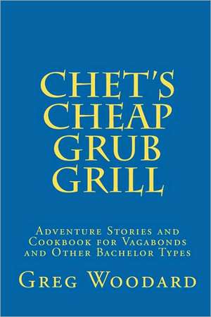 Chet's Cheap Grub Grill: Adventure Stories and Cookbook for Vagabonds and Other Bachelor Types de Greg Woodard