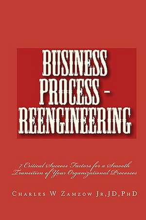 Business Process - Reengineering: 7 Critical Success Factors for a Smooth Transition of Your Organizational Processes de Jd Charles W. Zamzow Jr