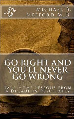 Go Right and You'll Never Go Wrong: Take-Home Lessons from a Decade in Psychiatry de Michael B. Mefford M. D.