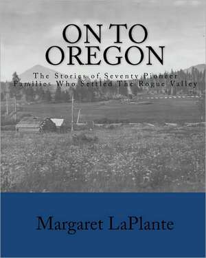 On to Oregon: The Stories of Seventy Pioneer Families Who Settled the Rogue Valley de Margaret LaPlante