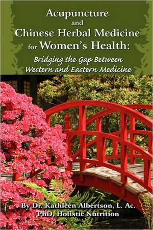 Acupuncture and Chinese Herbal Medicine for Women's Health: Bridging the Gap Between Western and Eastern Medicine de Dr Kathleen Albertson Phd