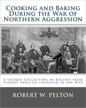 Cooking and Baking During the War of Northern Aggression: A Unique Collection of Recipes Covering Everything from Bread and Crackers and Biscuits to C de Robert W. Pelton