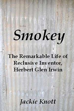 Smokey: The Remarkable Life of Reclusive Inventor, Herbert Glen Irwin de Jackie Knott