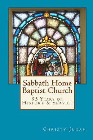 Sabbath Home Baptist Church: 95 Years of History & Service de Christy Judah