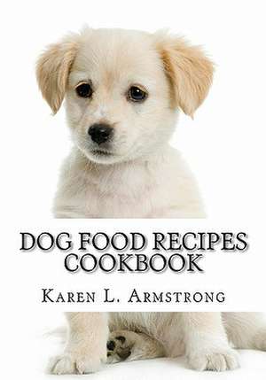 Dog Food Recipes Cookbook: Dog Treat Recipes, Raw Dog Food Recipes and Healthy Dog Food Secrets de Karen L. Armstrong