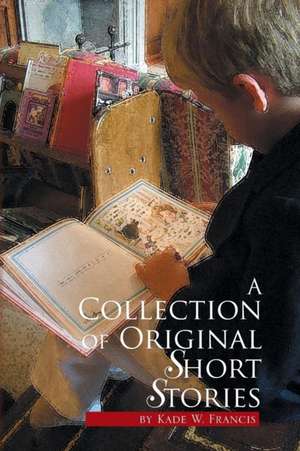 A Collection of Original Short Stories de Kade W. Francis