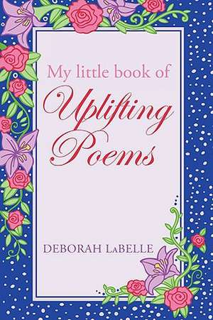 My Little Book of Uplifting Poems de Labelle Deborah Labelle