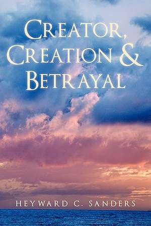 Creator, Creation and Betrayal de Heyward C. Sanders