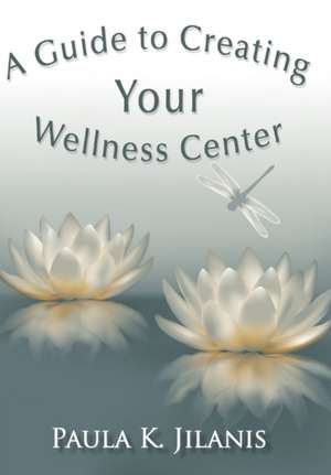 A Guide to Creating Your Wellness Center de Paula K. Jilanis