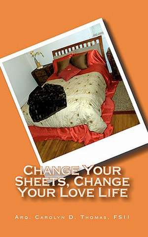 Change Your Sheets, Change Your Love Life de Arq Carolyn D. Thomas Fsii