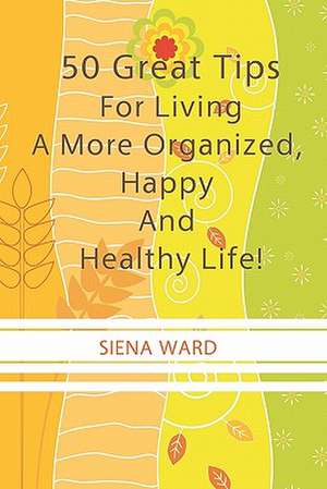 50 Great Tips for Living a More Organized, Happy and Healthy Life! de Siena Ward