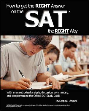 How to Get the Right Answer on the SAT the Right Way - With an Unauthorized Analysis, Discussion, Commentary, and Complement to the Official SAT Study de Astute Teacher