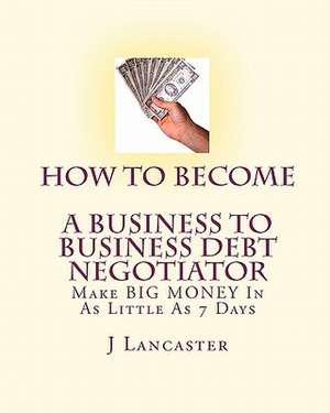 How to Become a Business to Business Debt Negotiator de J. Lancaster