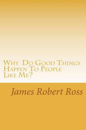 Why Do Good Things Happen to People Like Me?: Memoirs of Bob Ross de Ross, James Robert