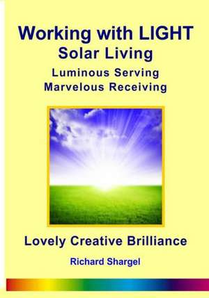 Working with Light Solar Living: Marvelous Receiving Luminous Serving de Richard Otis Shargel