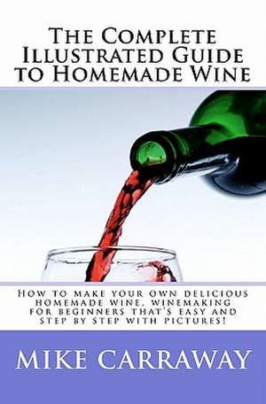 The Complete Illustrated Guide to Homemade Wine de Mike Carraway