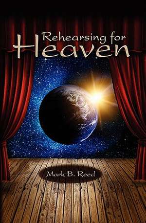 Rehearsing for Heaven de Mark B. Reed