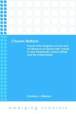 Chosen Nations: Pursuit of the Kingdom of God and Its Influence on Democratic Values in Late Nineteenth-Century Britain and the United de Christina L. Littlefield