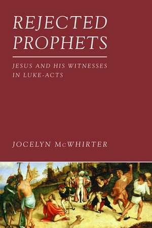 Rejected Prophets: Jesus and His Witnesses in Luke-Acts de Jocelyn McWhirter