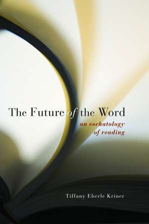 The Future of the Word: An Eschatology of Reading de Tiffany Eberle Kriner