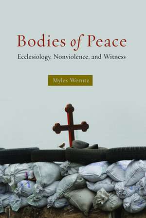 Bodies of Peace: Ecclesiology, Nonviolence, and Witness de Myles Werntz