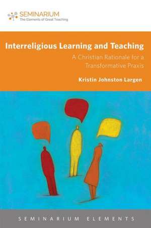 Interreligious Learning and Teaching: A Christian Rationale for a Transformative Praxis de Kristin Johnston Largen