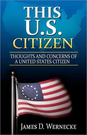 This U.S. Citizen: Thoughts and Concerns of a United States Citizen de James D. Wernecke