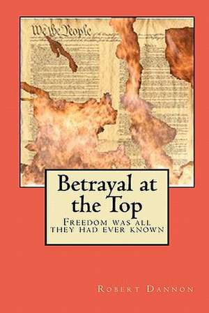 Betrayal at the Top: Freedom Was All They Had Ever Known de Robert Dannon