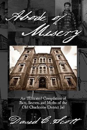 Abode of Misery: An Illustrated Compilation of Facts, Secrets and Myths of the Old Charleston District Jail de David C. Scott