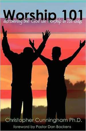 Worship 101: Discovering the God We Worship in 101 Ways de Christopher Cunningham Ph. D.