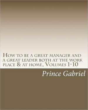 How to Be a Great Manager and a Great Leader Both at the Work Place & at Home, Volumes 1-10: How to Be a Great Leader de Prince Gabriel