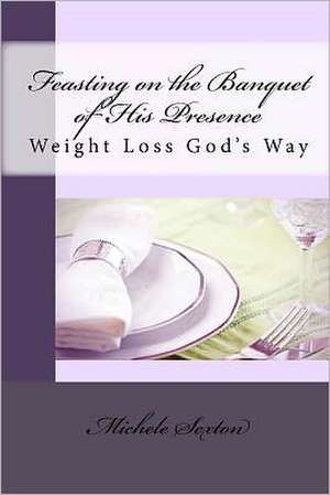 Feasting on the Banquet of His Presence: Weight Loss God's Way de Michele Sexton