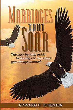 Marriages That Soar: The Step-By-Step Guide to Having the Marriage You Always Wanted de Edward F. Doerner