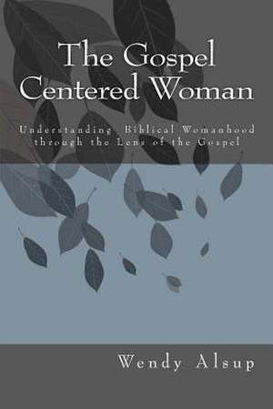 The Gospel-Centered Woman de Wendy Horger Alsup