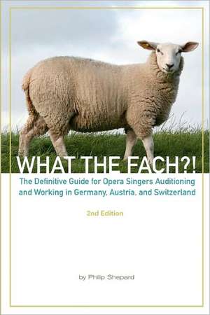 What the Fach?! Second Edition: The Definitive Guide for Opera Professionals Auditioning and Working in Germany, Austria, and Switzerland de Philip Shepard