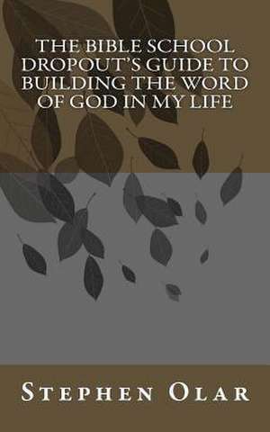 The Bible School Dropout's Guide to Building the Word of God in My Life de Stephen Olar