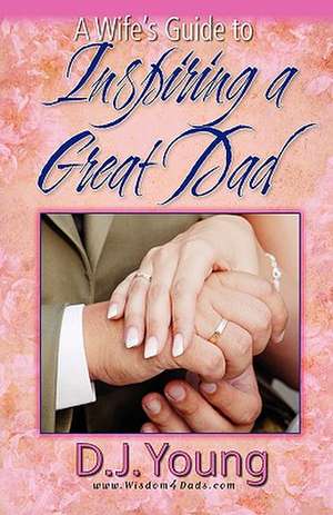 A Wife's Guide to Inspiring a Great Dad de D. J. Young