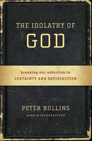 The Idolatry of God: Breaking Our Addiction to Certainty and Satisfaction de Peter Rollins