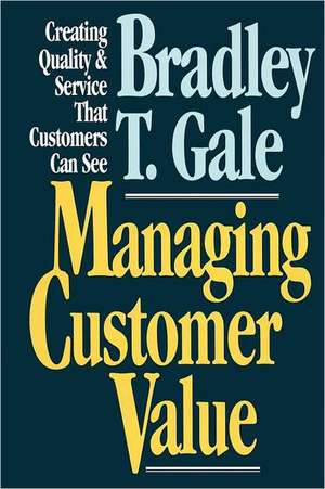 Managing Customer Value: Creating Quality and Service That Customers Can Se de Bradley Gale