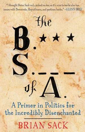 The B.S. of A.: A Primer in Politics for the Incredibly Disenchanted de Brian Sack